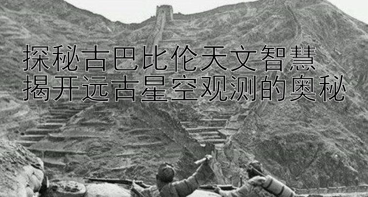 探秘古巴比伦天文智慧  
揭开远古星空观测的奥秘