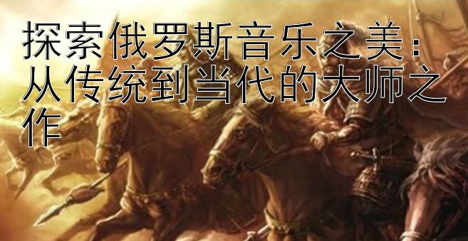 探索俄罗斯音乐之美：从传统到当代的大师之作