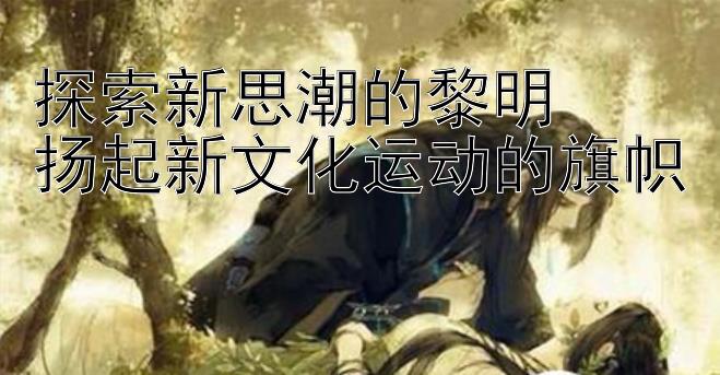 探索新思潮的黎明  
扬起新文化运动的旗帜