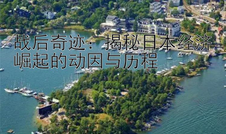 战后奇迹：揭秘日本经济崛起的动因与历程