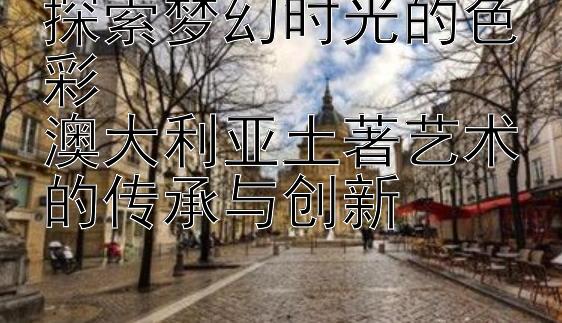 探索梦幻时光的色彩  
澳大利亚土著艺术的传承与创新