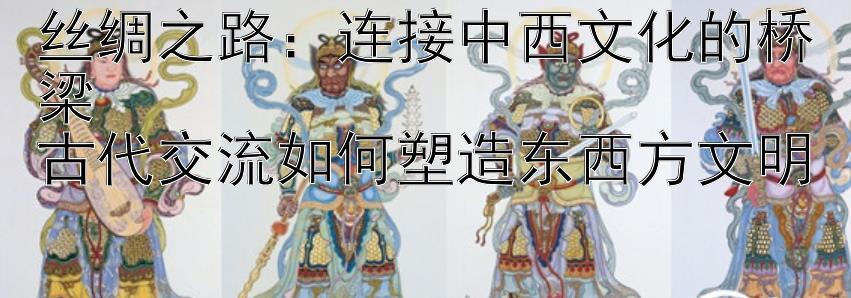 丝绸之路：连接中西文化的桥梁  
古代交流如何塑造东西方文明