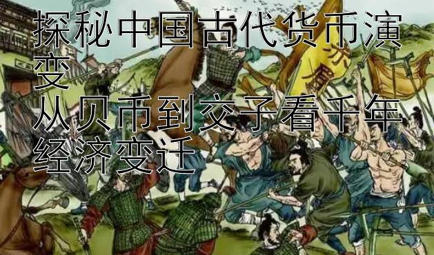 探秘中国古代货币演变  
从贝币到交子看千年经济变迁