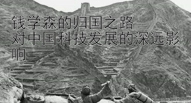 钱学森的归国之路  
对中国科技发展的深远影响