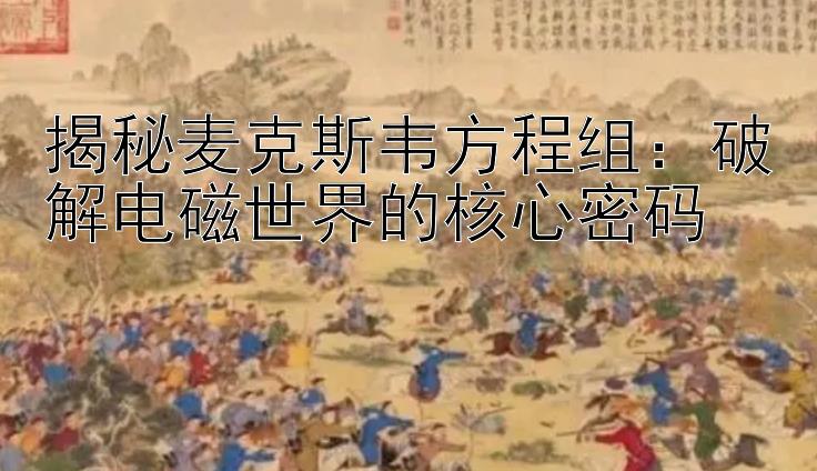 揭秘麦克斯韦方程组：破解电磁世界的核心密码