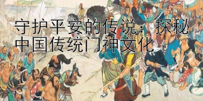 守护平安的传说： 彩神快三导师带计划 探秘中国传统门神文化